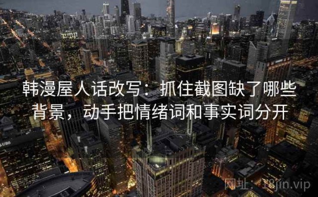韩漫屋人话改写：抓住截图缺了哪些背景，动手把情绪词和事实词分开