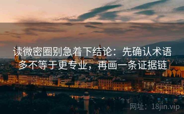 读微密圈别急着下结论：先确认术语多不等于更专业，再画一条证据链