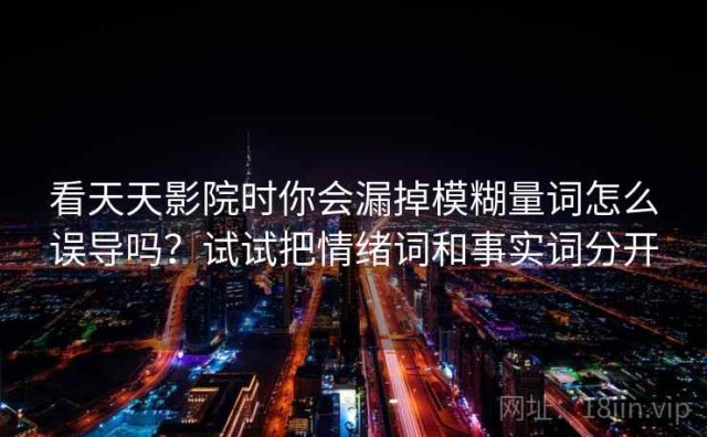 看天天影院时你会漏掉模糊量词怎么误导吗？试试把情绪词和事实词分开