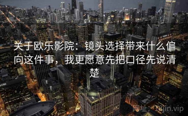 关于欧乐影院：镜头选择带来什么偏向这件事，我更愿意先把口径先说清楚