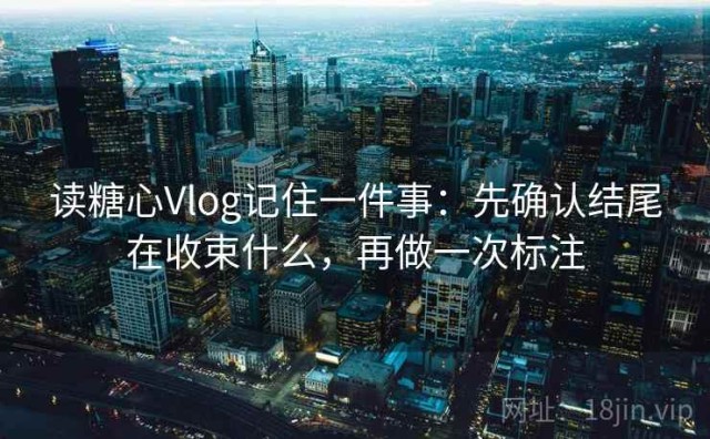 读糖心Vlog记住一件事：先确认结尾在收束什么，再做一次标注
