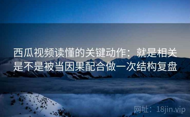 西瓜视频读懂的关键动作：就是相关是不是被当因果配合做一次结构复盘