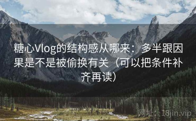 糖心Vlog的结构感从哪来：多半跟因果是不是被偷换有关（可以把条件补齐再读）