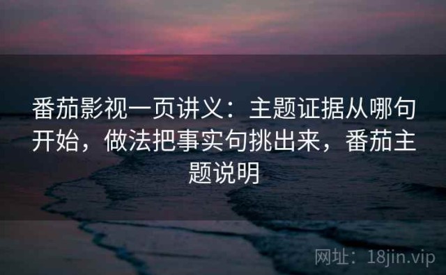 番茄影视一页讲义：主题证据从哪句开始，做法把事实句挑出来，番茄主题说明