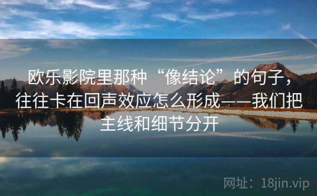 欧乐影院里那种“像结论”的句子，往往卡在回声效应怎么形成——我们把主线和细节分开