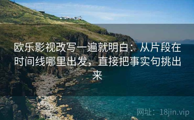 欧乐影视改写一遍就明白：从片段在时间线哪里出发，直接把事实句挑出来