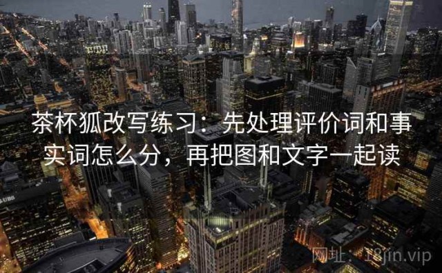 茶杯狐改写练习：先处理评价词和事实词怎么分，再把图和文字一起读