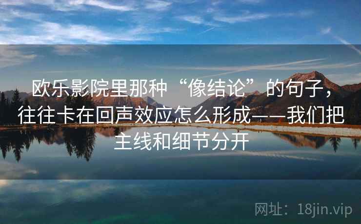欧乐影院里那种“像结论”的句子，往往卡在回声效应怎么形成——我们把主线和细节分开