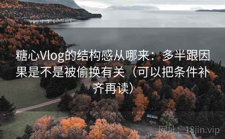 糖心Vlog的结构感从哪来：多半跟因果是不是被偷换有关（可以把条件补齐再读）