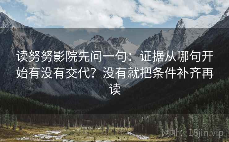 读努努影院先问一句:证据从哪句开始有没有交代?没有就把条件补齐再读 读努努影院先问一句:证据从哪句开始有没有交代?没有就把条件补齐再读