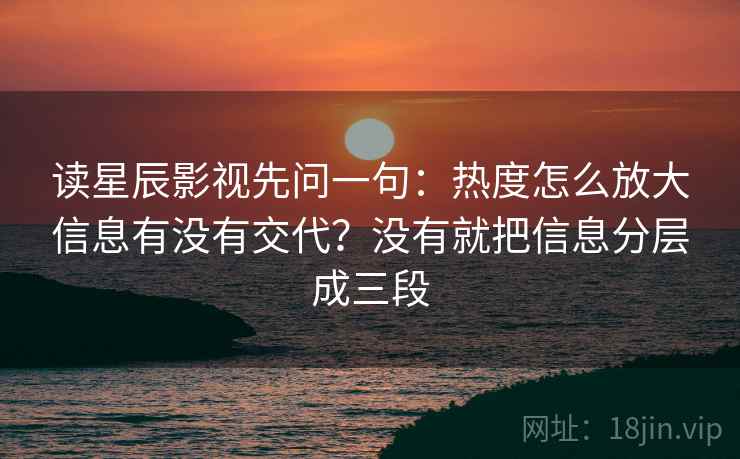 读星辰影视先问一句：热度怎么放大信息有没有交代？没有就把信息分层成三段