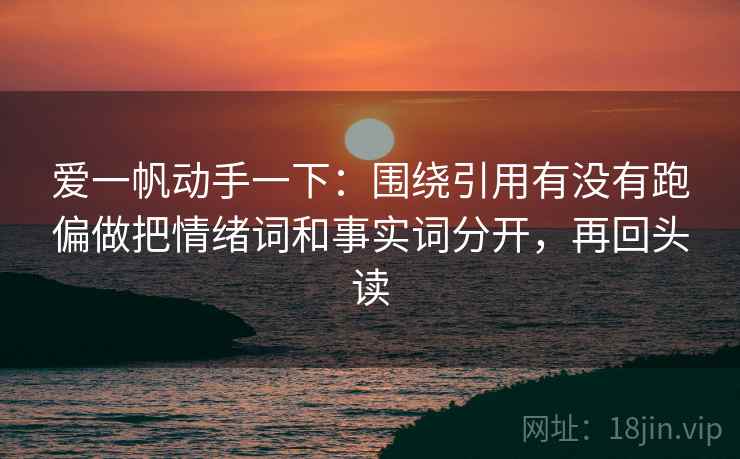 爱一帆动手一下:围绕引用有没有跑偏做把情绪词和事实词分开,再回头读 爱一帆动手一下:围绕引用有没有跑偏做把情绪词和事实词分开,再回头读