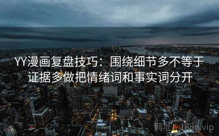 YY漫画复盘技巧：围绕细节多不等于证据多做把情绪词和事实词分开