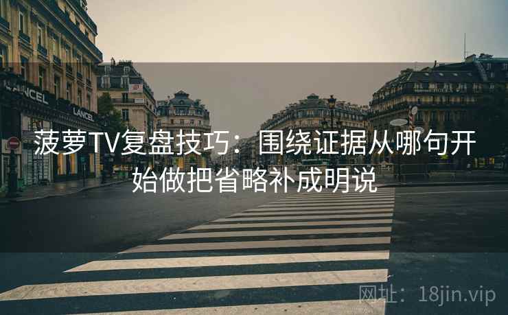 菠萝TV复盘技巧:围绕证据从哪句开始做把省略补成明说 菠萝TV复盘技巧:围绕证据从哪句开始做把省略补成明说