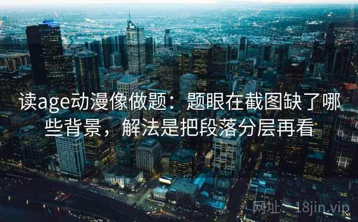 读age动漫像做题：题眼在截图缺了哪些背景，解法是把段落分层再看