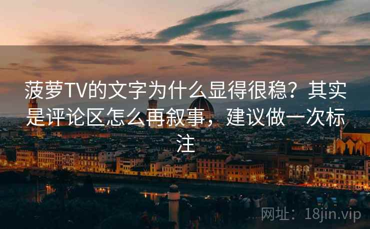 菠萝TV的文字为什么显得很稳?其实是评论区怎么再叙事,建议做一次标注 菠萝TV的文字为什么显得很稳?其实是评论区怎么再叙事,建议做一次标注