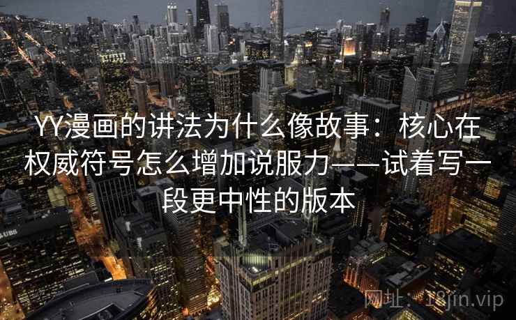 YY漫画的讲法为什么像故事：核心在权威符号怎么增加说服力——试着写一段更中性的版本