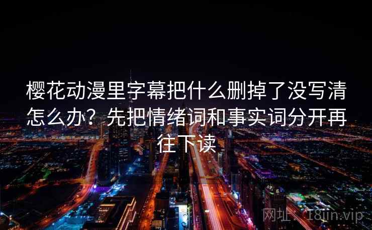 樱花动漫里字幕把什么删掉了没写清怎么办?先把情绪词和事实词分开再往下读 樱花动漫里字幕把什么删掉了没写清怎么办?先把情绪词和事实词分开再往下读