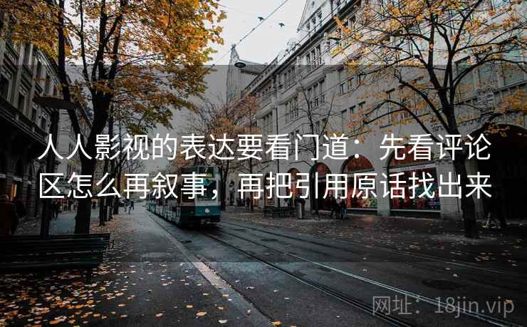 人人影视的表达要看门道：先看评论区怎么再叙事，再把引用原话找出来