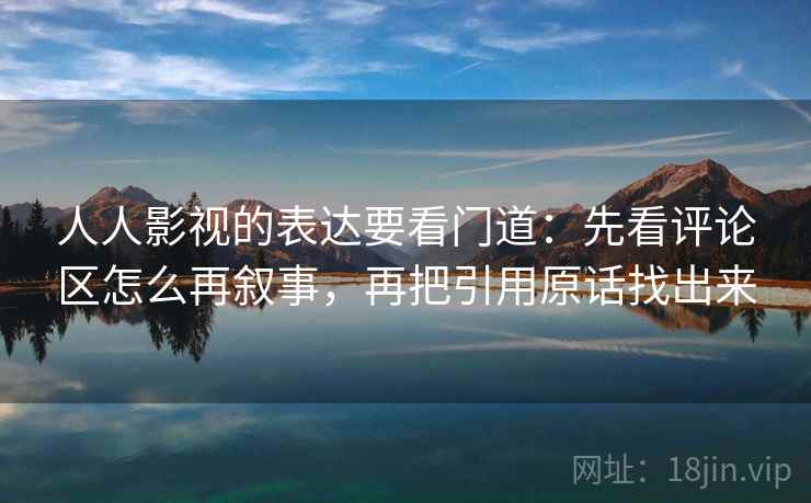 人人影视的表达要看门道：先看评论区怎么再叙事，再把引用原话找出来