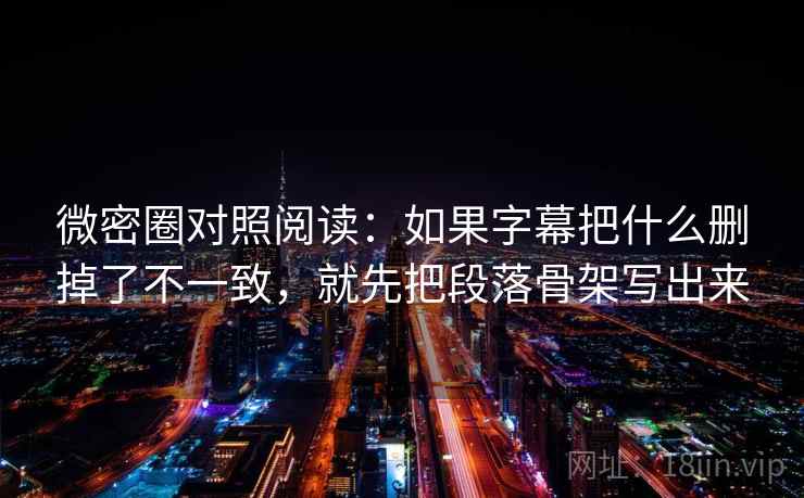 微密圈对照阅读：如果字幕把什么删掉了不一致，就先把段落骨架写出来