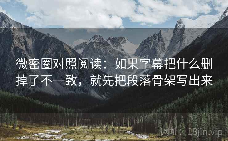 微密圈对照阅读:如果字幕把什么删掉了不一致,就先把段落骨架写出来 微密圈对照阅读:如果字幕把什么删掉了不一致,就先把段落骨架写出来