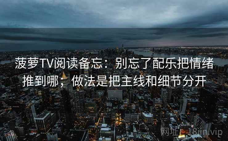 菠萝TV阅读备忘：别忘了配乐把情绪推到哪；做法是把主线和细节分开