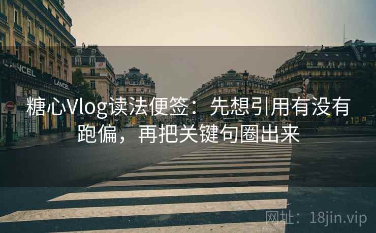 糖心Vlog读法便签：先想引用有没有跑偏，再把关键句圈出来