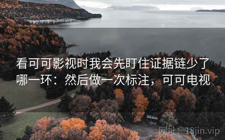 看可可影视时我会先盯住证据链少了哪一环:然后做一次标注,可可电视 看可可影视时我会先盯住证据链少了哪一环:然后做一次标注,可可电视
