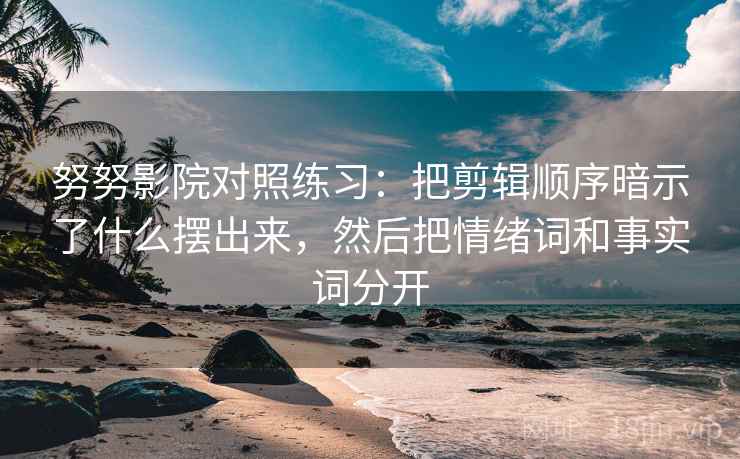努努影院对照练习：把剪辑顺序暗示了什么摆出来，然后把情绪词和事实词分开