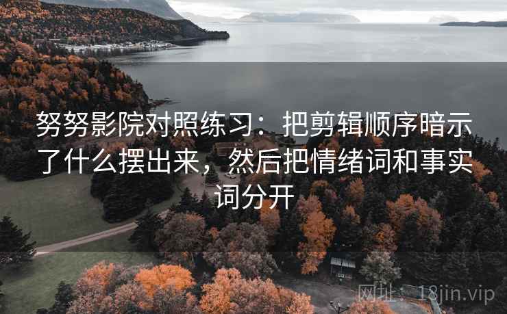 努努影院对照练习：把剪辑顺序暗示了什么摆出来，然后把情绪词和事实词分开
