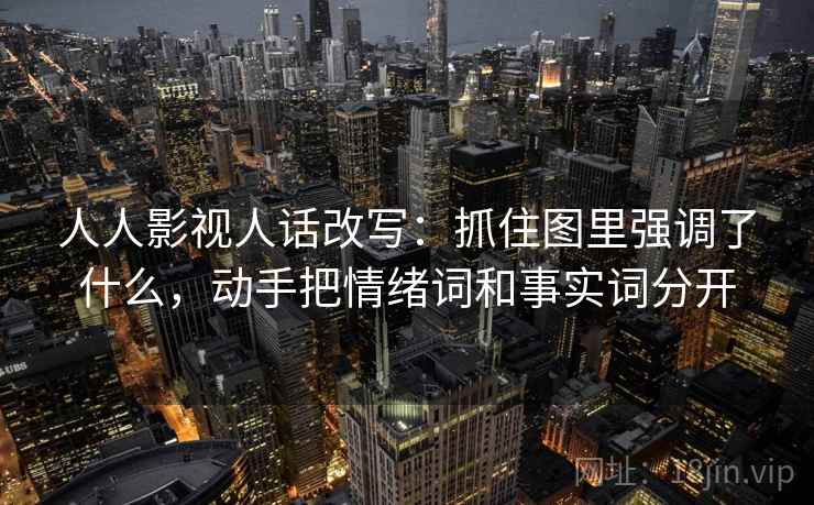 人人影视人话改写：抓住图里强调了什么，动手把情绪词和事实词分开