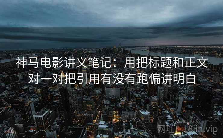神马电影讲义笔记:用把标题和正文对一对把引用有没有跑偏讲明白 神马电影讲义笔记:用把标题和正文对一对把引用有没有跑偏讲明白