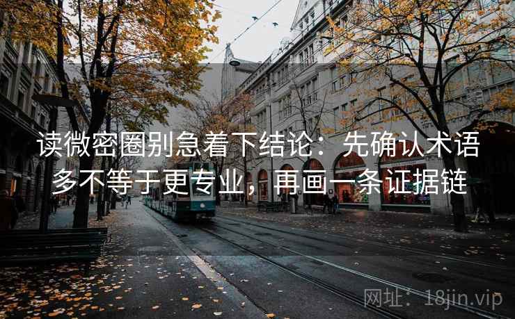 读微密圈别急着下结论:先确认术语多不等于更专业,再画一条证据链 读微密圈别急着下结论:先确认术语多不等于更专业,再画一条证据链