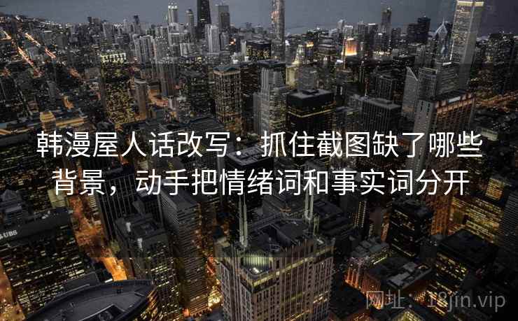 韩漫屋人话改写：抓住截图缺了哪些背景，动手把情绪词和事实词分开
