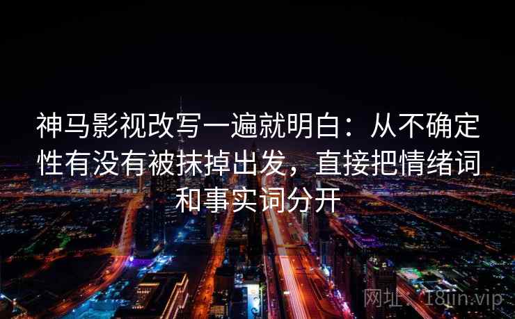 神马影视改写一遍就明白：从不确定性有没有被抹掉出发，直接把情绪词和事实词分开