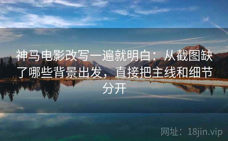 神马电影改写一遍就明白：从截图缺了哪些背景出发，直接把主线和细节分开
