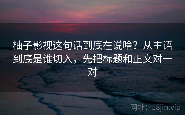柚子影视这句话到底在说啥?从主语到底是谁切入,先把标题和正文对一对 柚子影视这句话到底在说啥?从主语到底是谁切入,先把标题和正文对一对