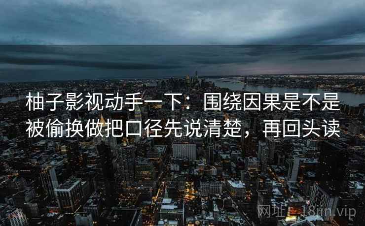 柚子影视动手一下:围绕因果是不是被偷换做把口径先说清楚,再回头读 柚子影视动手一下:围绕因果是不是被偷换做把口径先说清楚,再回头读