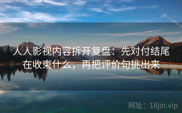 人人影视内容拆开复盘：先对付结尾在收束什么，再把评价句挑出来