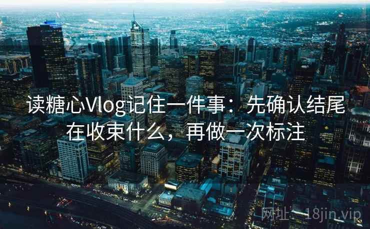 读糖心Vlog记住一件事：先确认结尾在收束什么，再做一次标注